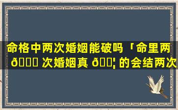 命格中两次婚姻能破吗「命里两 🐞 次婚姻真 🐦 的会结两次婚吗」